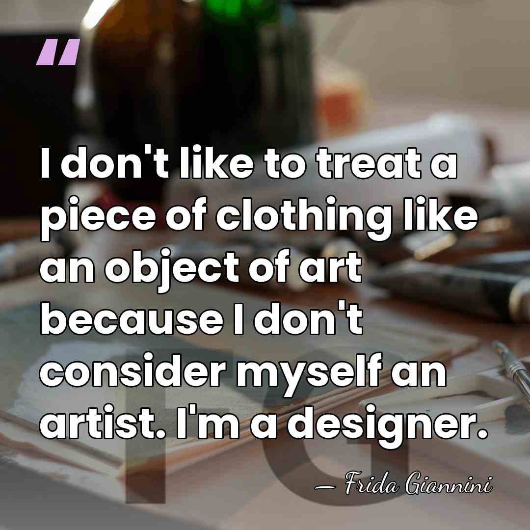 I don't like to treat a piece of clothing like an object&hellip; - Frida Giannini