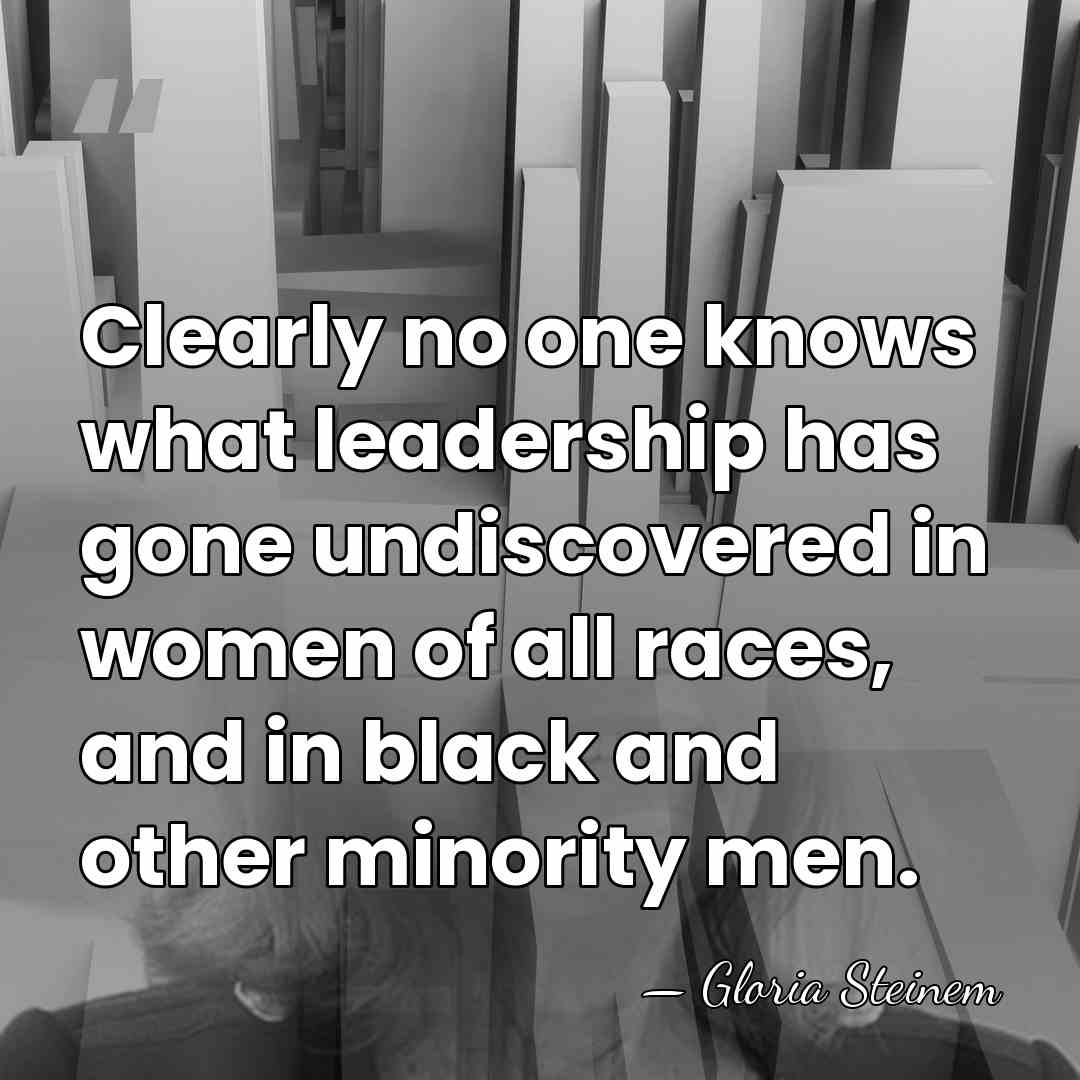 Clearly no one knows what leadership has gone undiscovered in women of&hellip; - Gloria Steinem