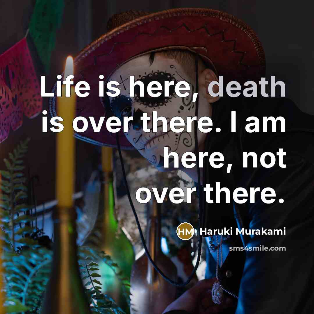 “Life is here, death is over there. I am here,…” quote by Haruki Murakami