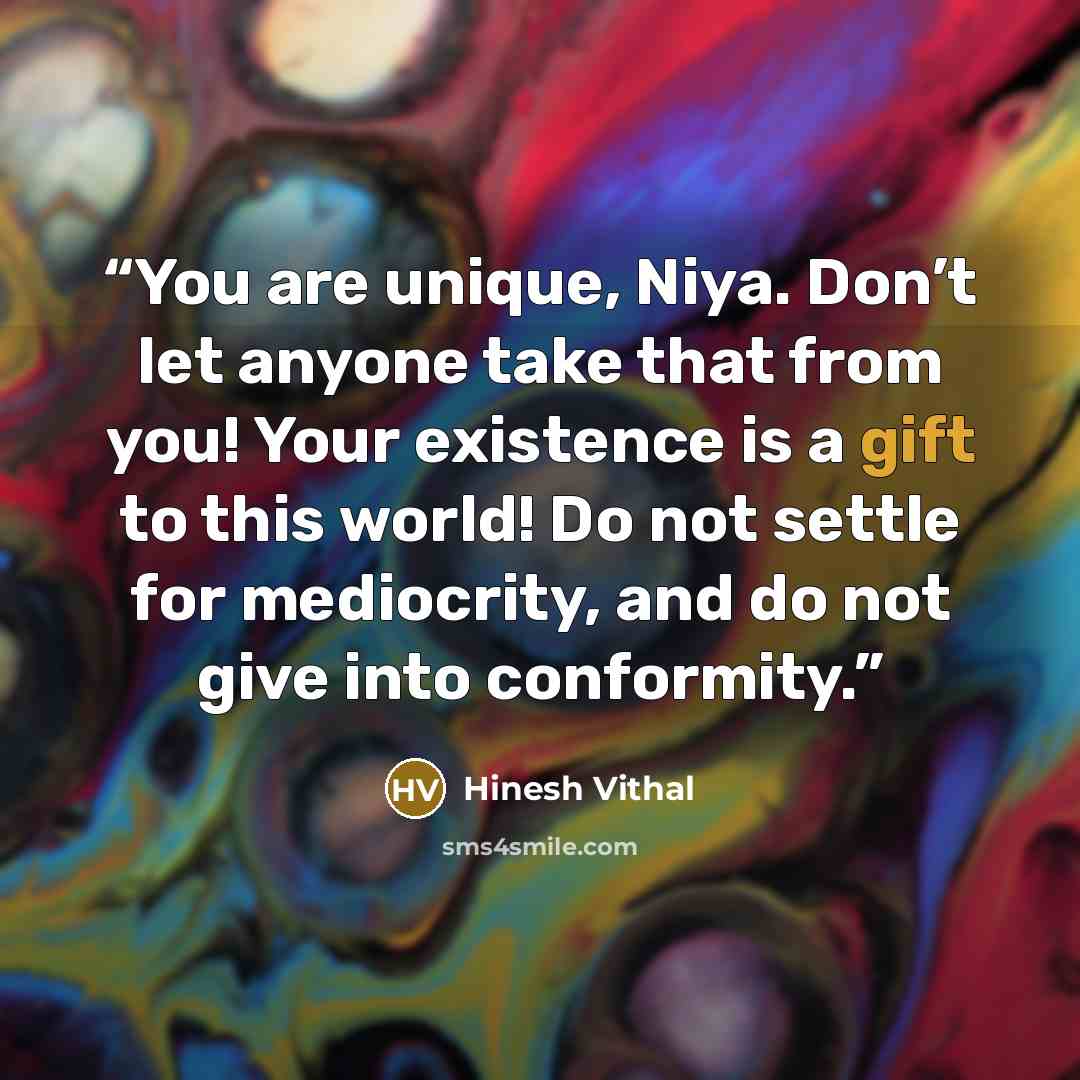 “You are unique, Niya. Don’t let anyone take that from you! Your existence is a gift to this world! Do not settle for mediocrity, and do not give into conformity.” quote by Hinesh Vithal