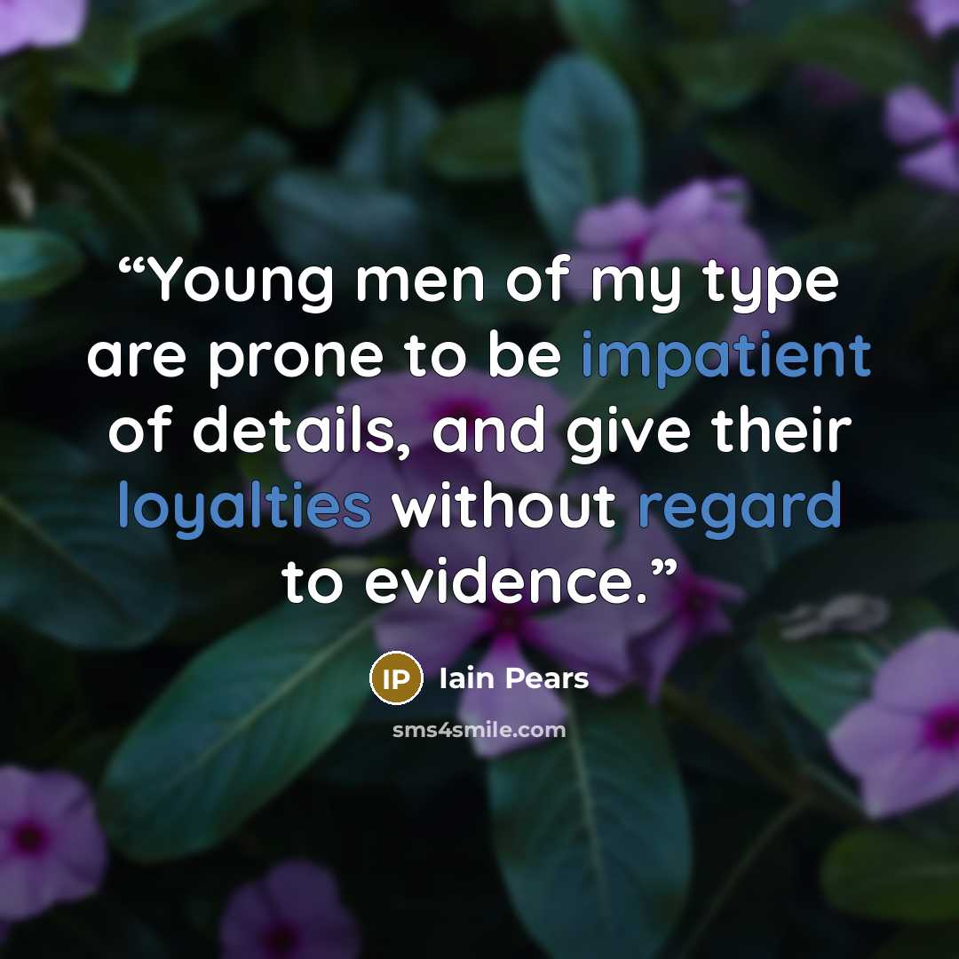 “Young men of my type are prone to be impatient of details, and give their loyalties without regard to evidence.” quote by Iain Pears
