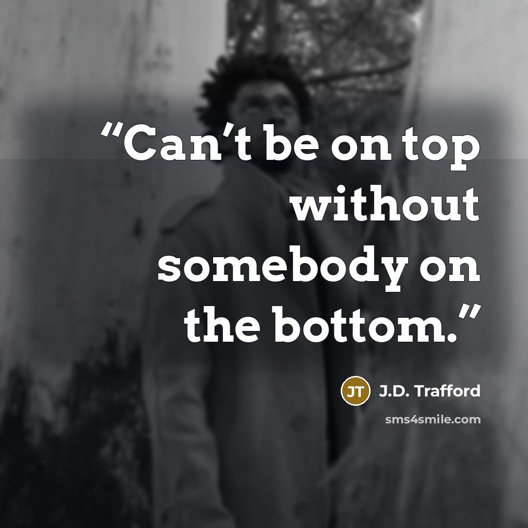 “Can’t be on top without somebody on the bottom.” quote by J.D. Trafford