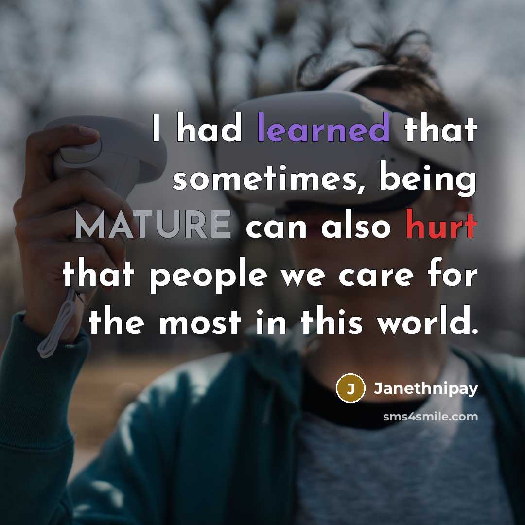 “I had learned that sometimes, being MATURE can also hurt that people we care for the most in this world.” quote by Janethnipay