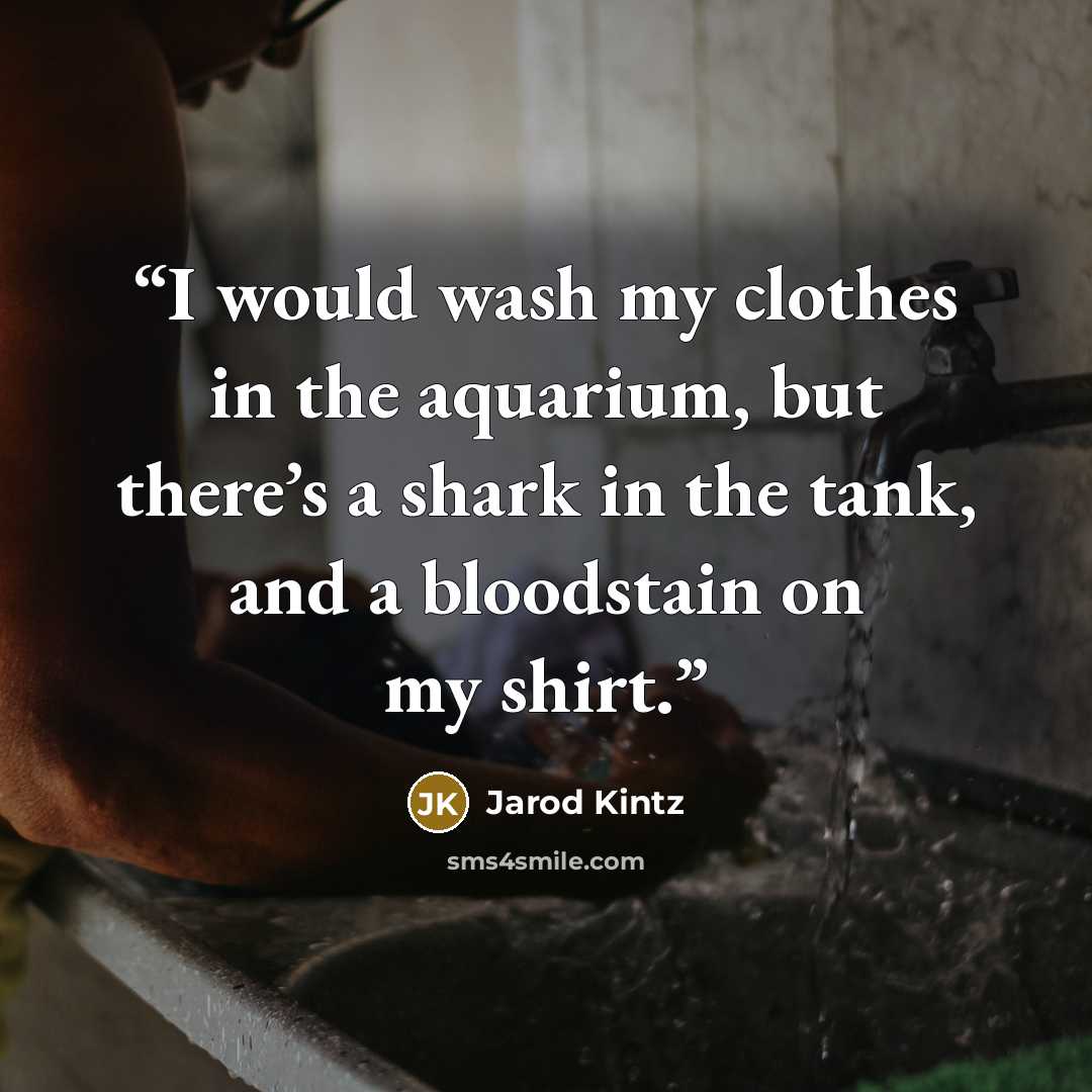 “I would wash my clothes in the aquarium, but there’s a shark in the tank, and a bloodstain on my shirt.” quote by Jarod Kintz