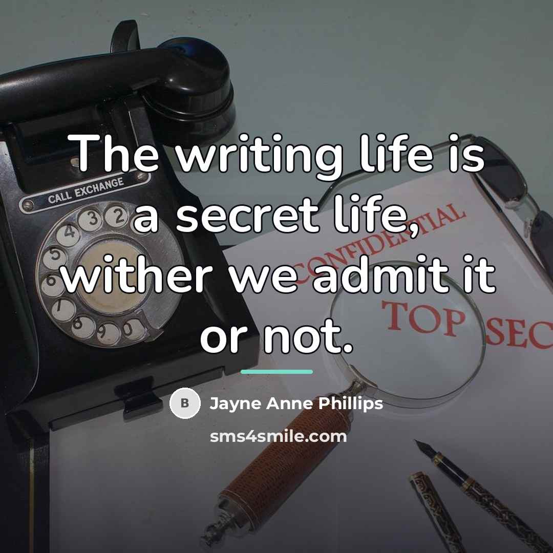 “The writing life is a secret life, wither we admit…” quote by Jayne Anne Phillips