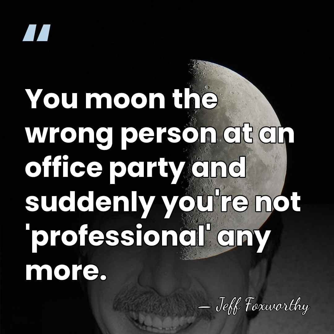 You moon the wrong person at an office party and suddenly you're&hellip; - Jeff Foxworthy