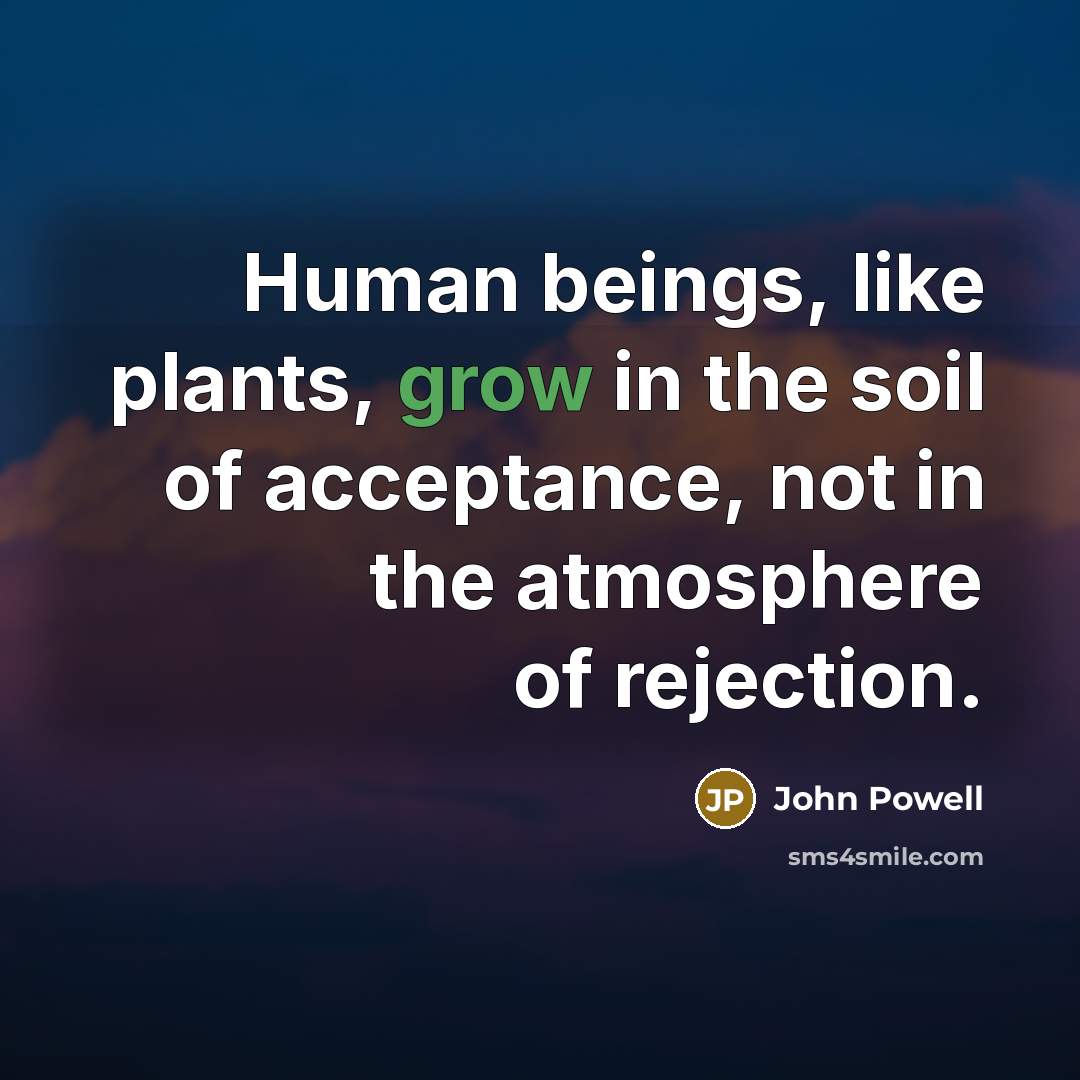 “Human beings, like plants, grow in the soil of acceptance,…” quote by John Powell