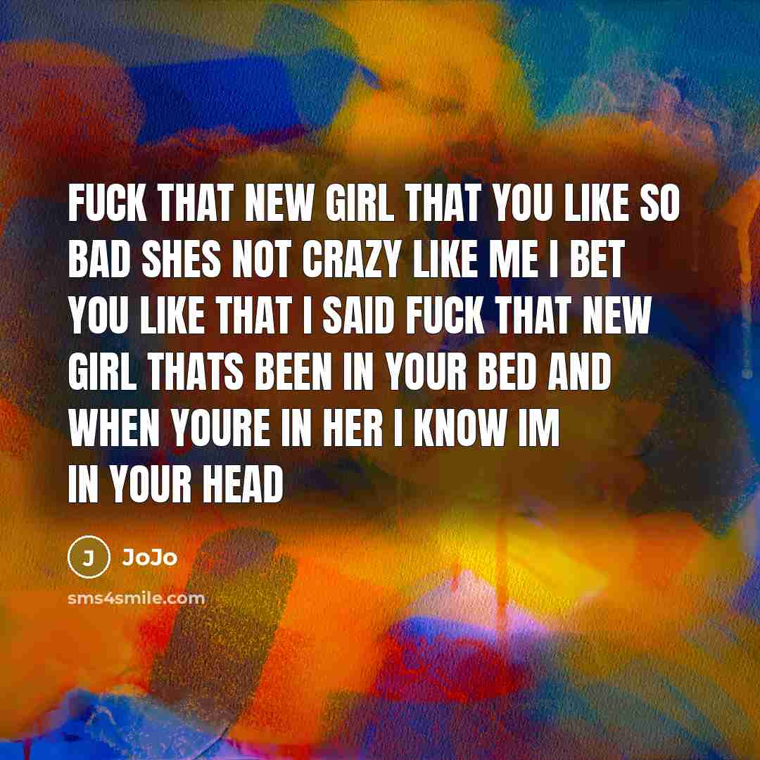 “Fuck that new girl that you like so bad Shes not crazy like me I bet you like that I said fuck that new girl thats been in your bed And when youre in her I know Im in your head” quote by JoJo