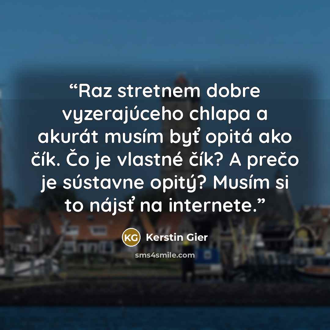 “Raz stretnem dobre vyzerajúceho chlapa a akurát musím byť opitá ako čík. Čo je vlastné čík? A prečo je sústavne opitý? Musím si to nájsť na internete.” quote by Kerstin Gier