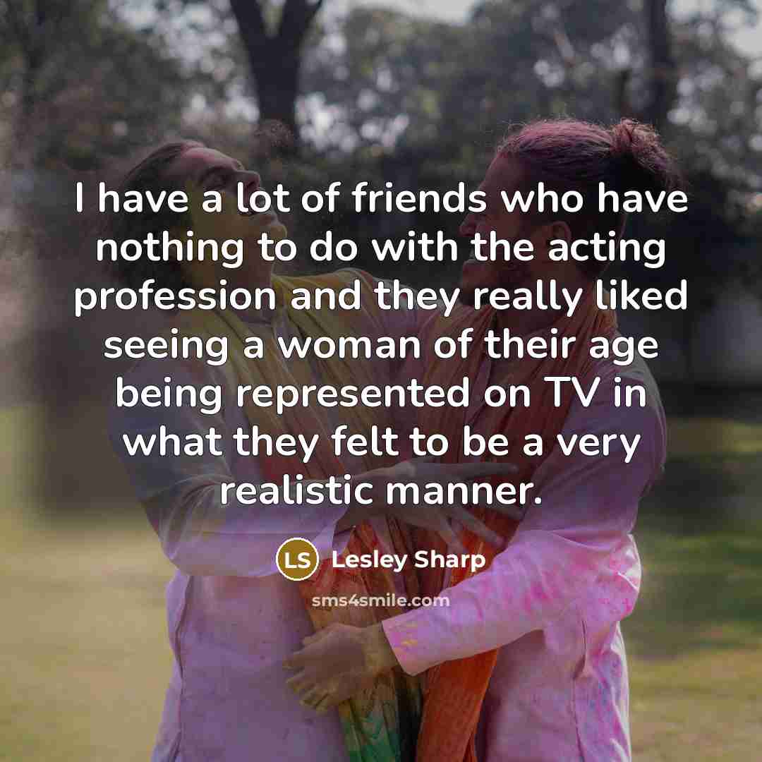“I have a lot of friends who have nothing to…” quote by Lesley Sharp