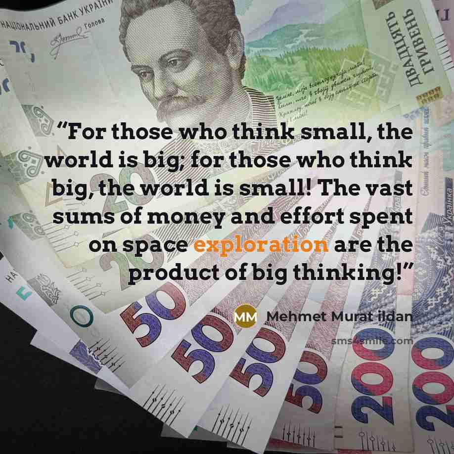 “For those who think small, the world is big; for those who think big, the world is small! The vast sums of money and effort spent on space exploration are the product of big thinking!” quote by Mehmet Murat ildan