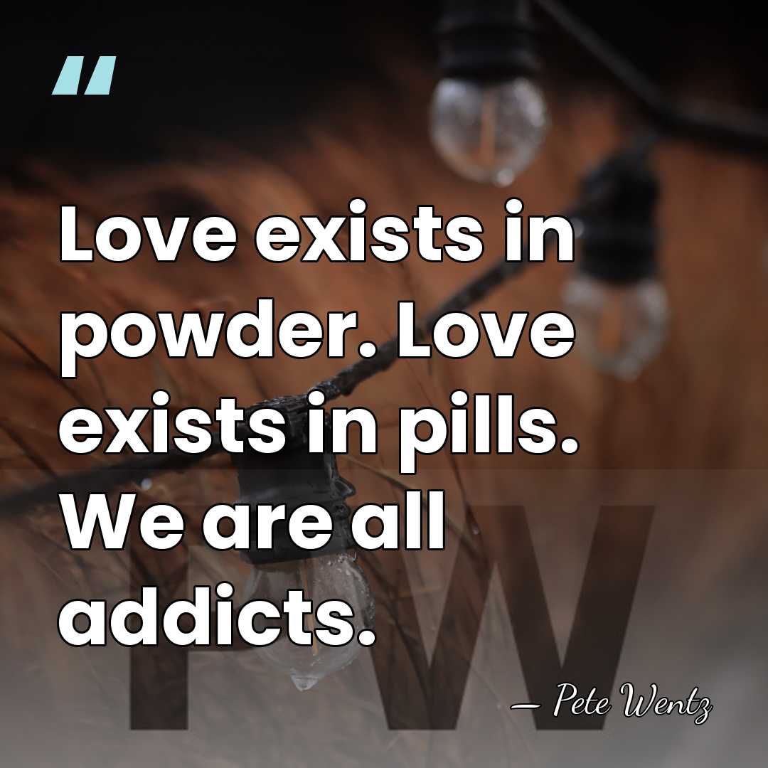 Love exists in powder. Love exists in pills. We are all addicts. - Pete Wentz