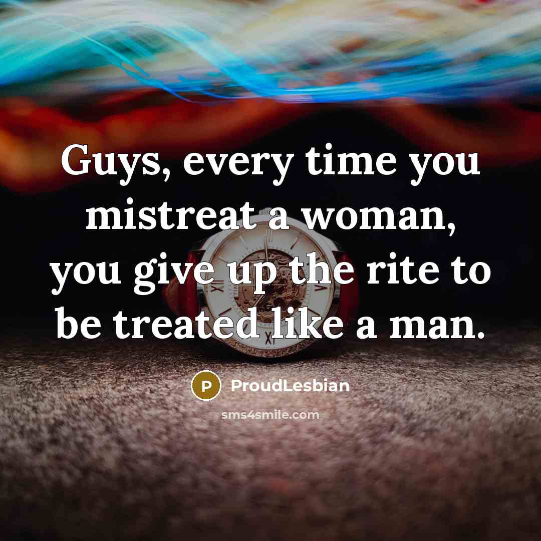 “Guys, every time you mistreat a woman, you give up…” quote by ProudLesbian
