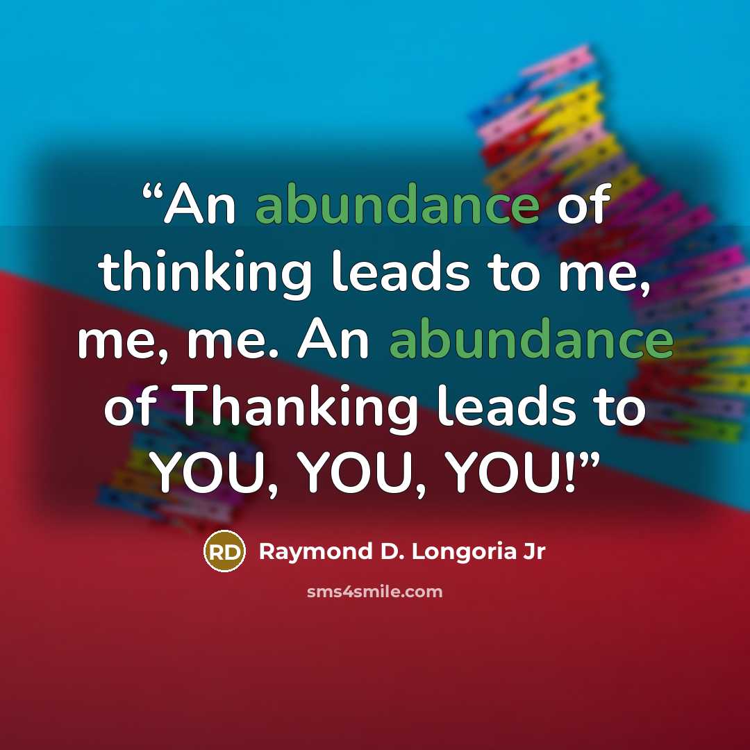 “An abundance of thinking leads to me, me, me. An abundance of Thanking leads to YOU, YOU, YOU!” quote by Raymond D. Longoria Jr