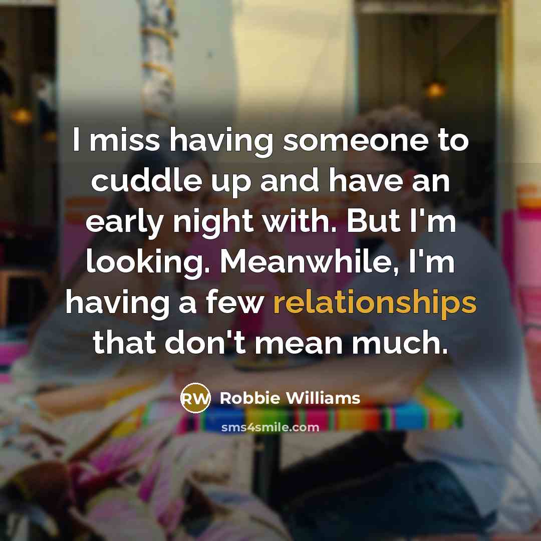 “I miss having someone to cuddle up and have an early night with. But I'm looking. Meanwhile, I'm having a few relationships that don't mean much.” quote by Robbie Williams