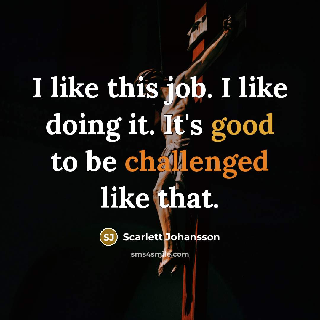 “I like this job. I like doing it. It's good to be challenged like that.” quote by Scarlett Johansson