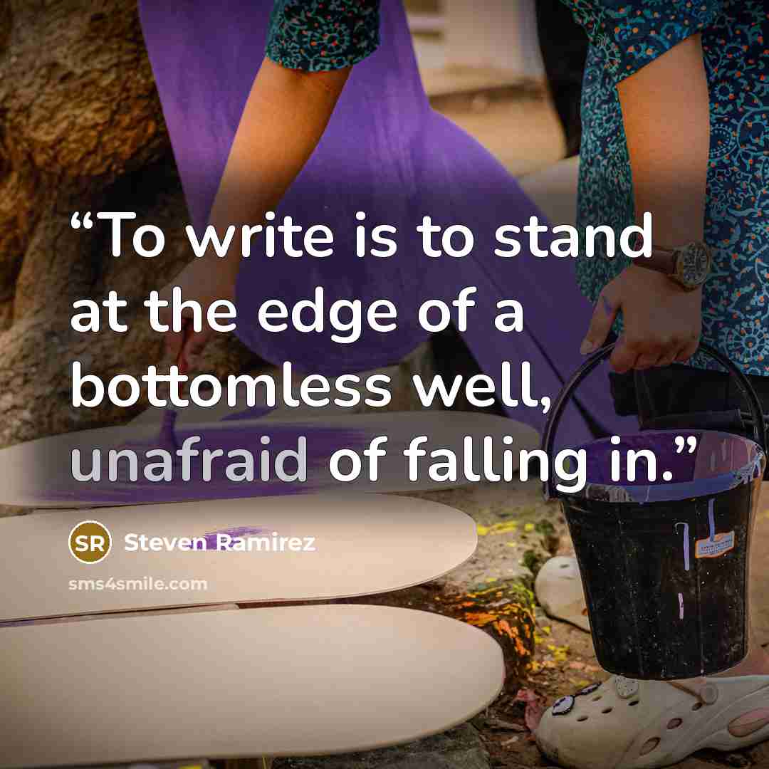 “To write is to stand at the edge of a bottomless well, unafraid of falling in.” quote by Steven Ramirez