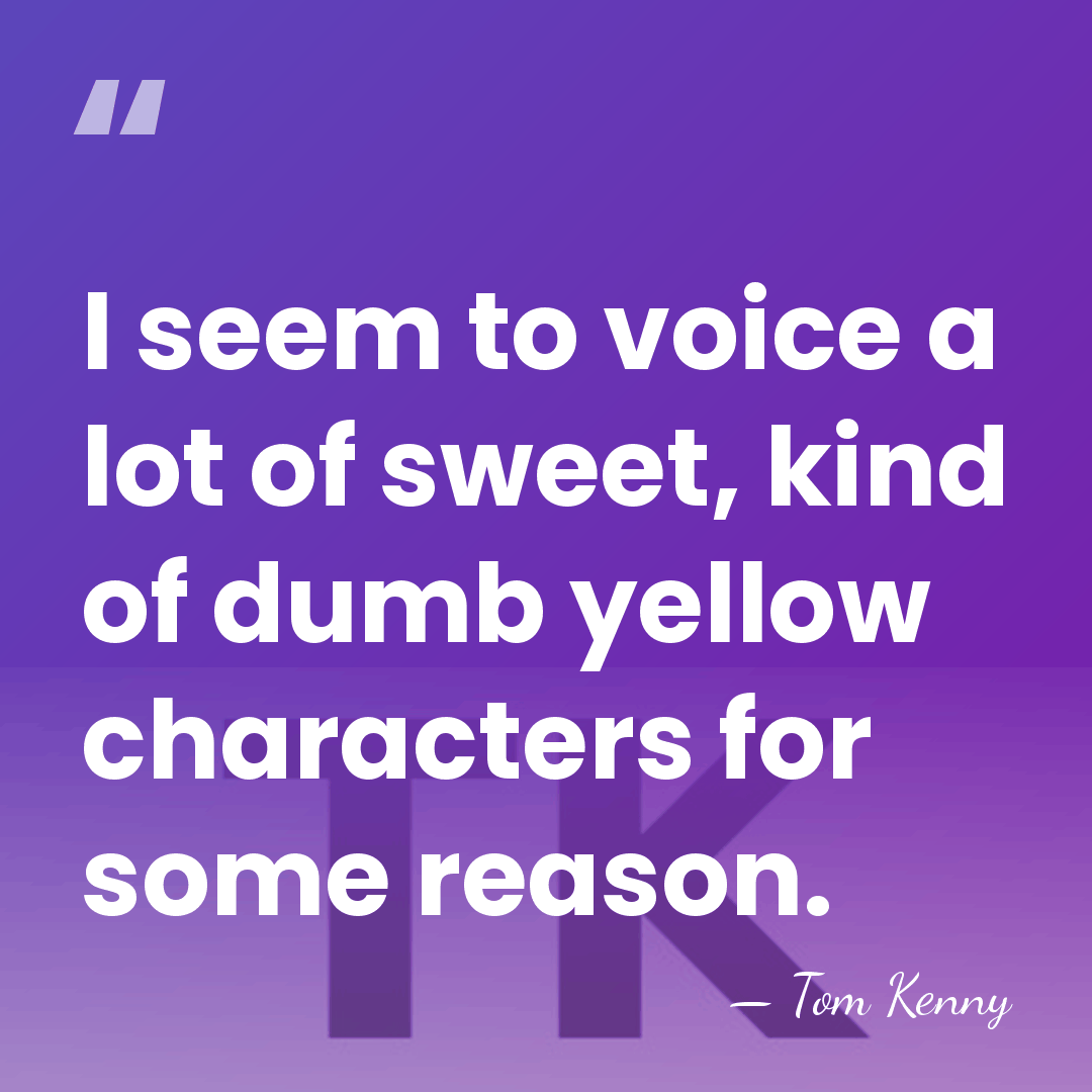 I seem to voice a lot of sweet, kind of dumb yellow&hellip; - Tom Kenny