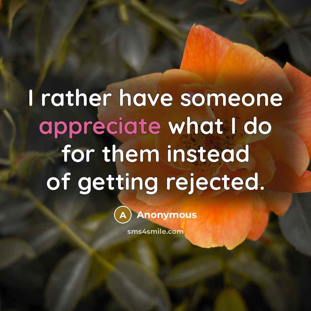 “I rather have someone appreciate what I do for them instead of getting rejected.” quote by Anonymous