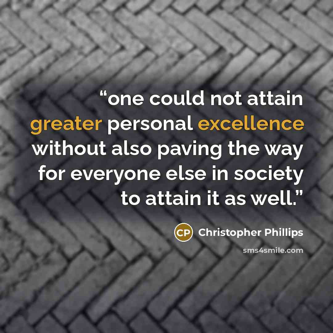 “one could not attain greater personal excellence without also paving the way for everyone else in society to attain it as well.” quote by Christopher Phillips
