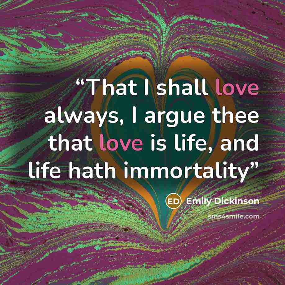“That I shall love always, I argue thee that love is life, and life hath immortality” quote by Emily Dickinson