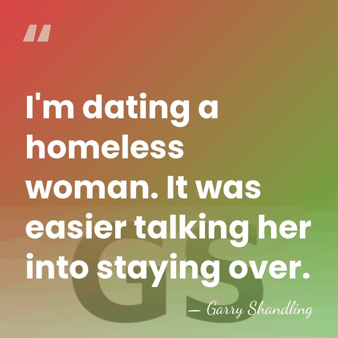 I'm dating a homeless woman. It was easier talking her into staying&hellip; - Garry Shandling