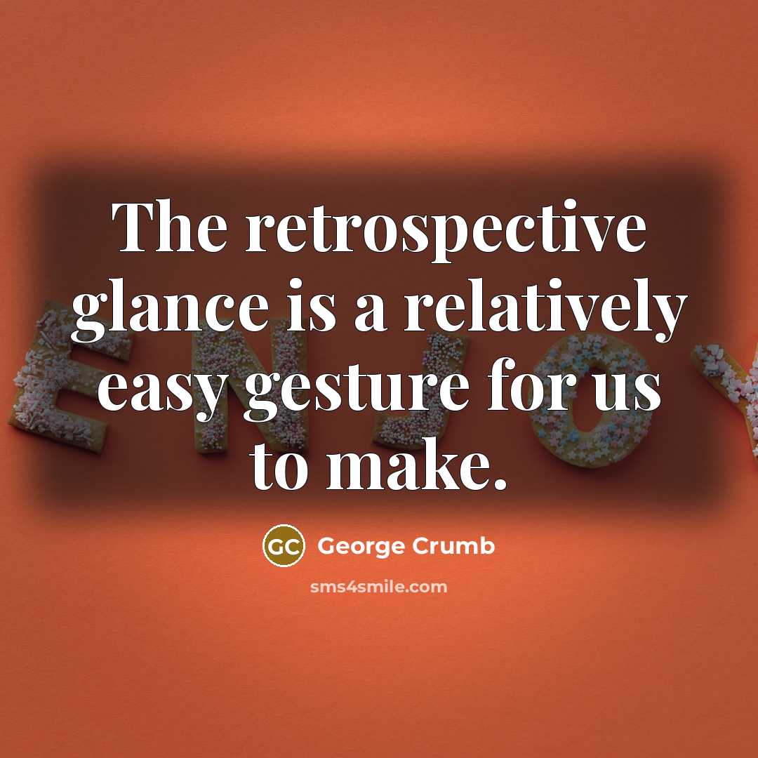 “The retrospective glance is a relatively easy gesture for us…” quote by George Crumb