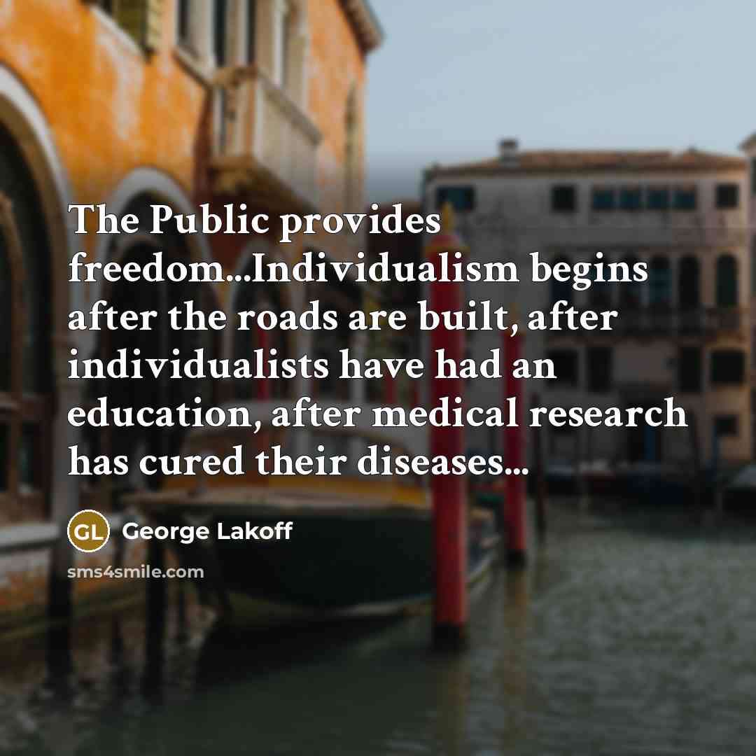 “The Public provides freedom...Individualism begins after the roads are built,…” quote by George Lakoff