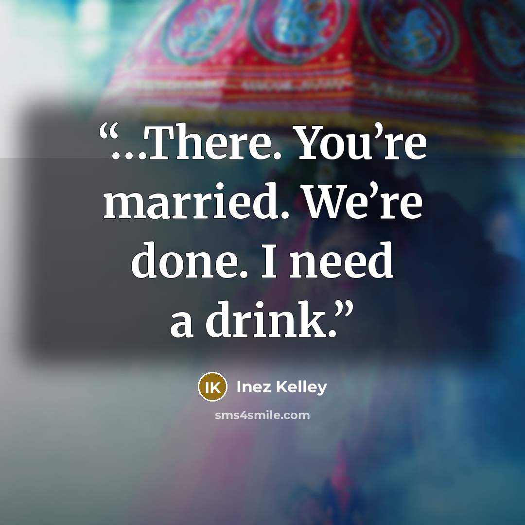 “…There. You’re married. We’re done. I need a drink.” quote by Inez Kelley