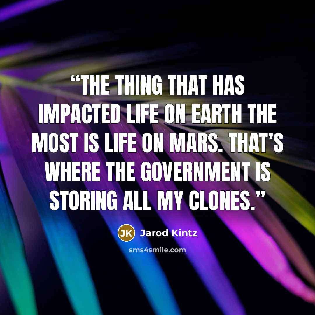 “The thing that has impacted life on earth the most is life on mars. That’s where the government is storing all my clones.” quote by Jarod Kintz
