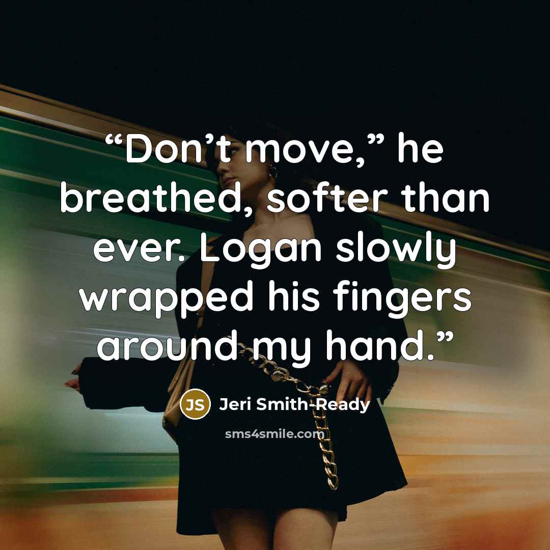 “Don’t move,” he breathed, softer than ever. Logan slowly wrapped his fingers around my hand.” quote by Jeri Smith-Ready