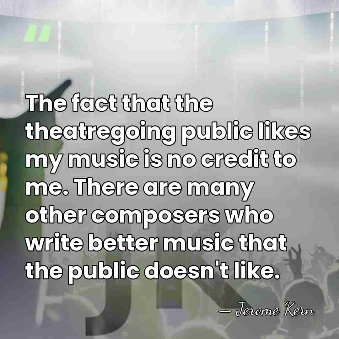 The fact that the theatregoing public likes my music is no credit&hellip; - Jerome Kern