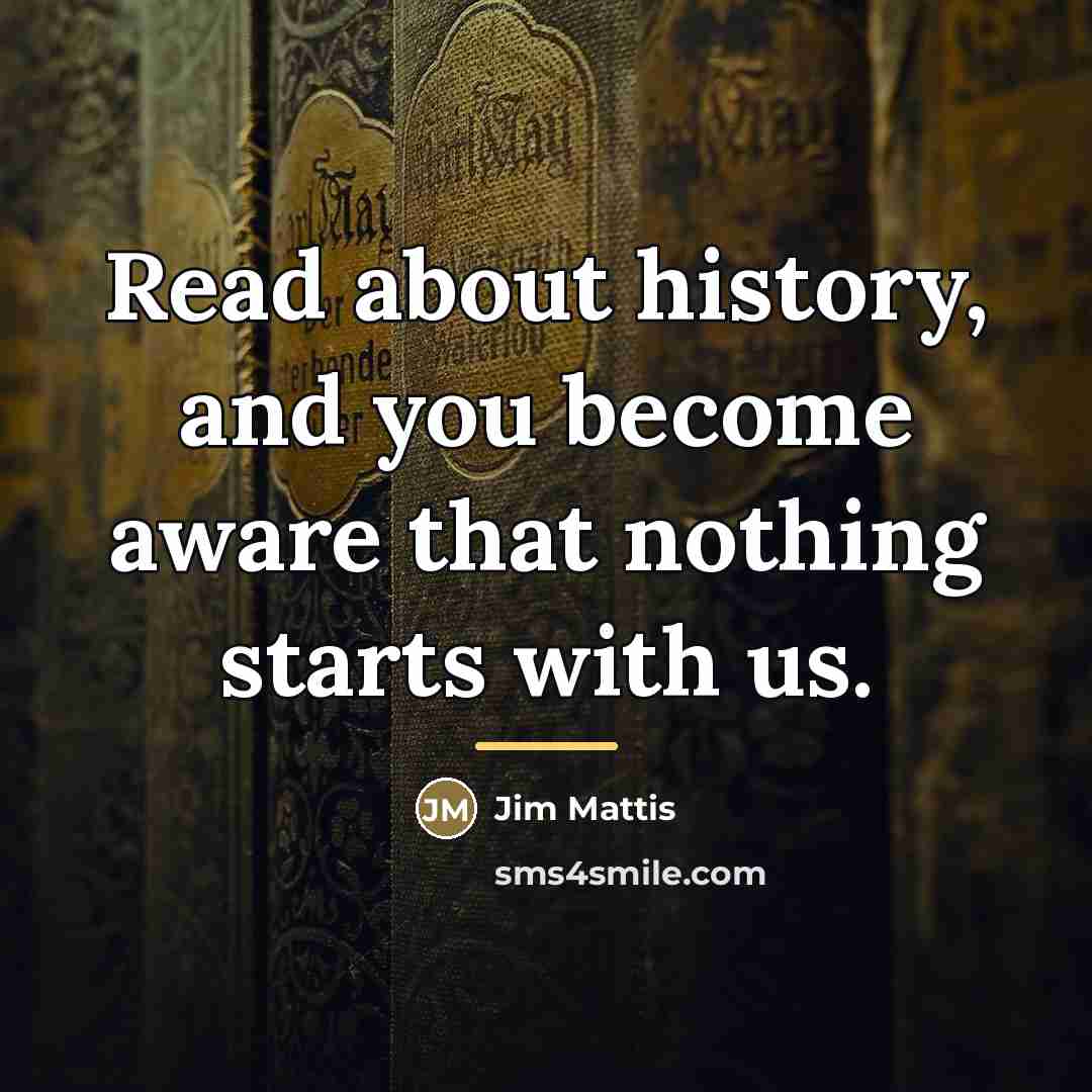 “Read about history, and you become aware that nothing starts…” quote by Jim Mattis