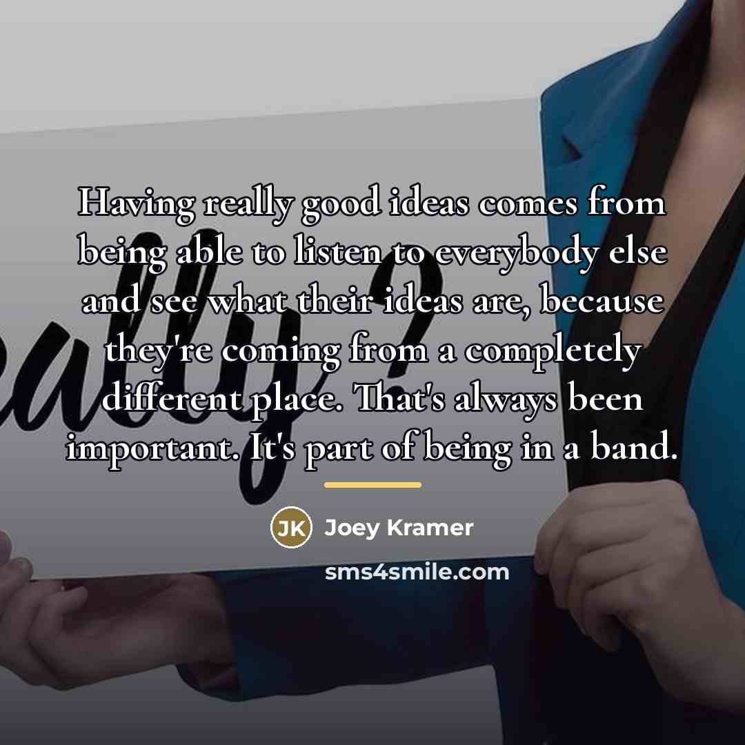 “Having really good ideas comes from being able to listen…” quote by Joey Kramer