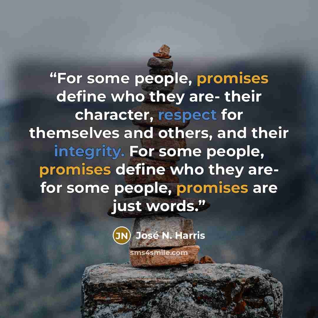 “For some people, promises define who they are- their character, respect for themselves and others, and their integrity. For some people, promises define who they are- for some people, promises are just words.” quote by José N. Harris