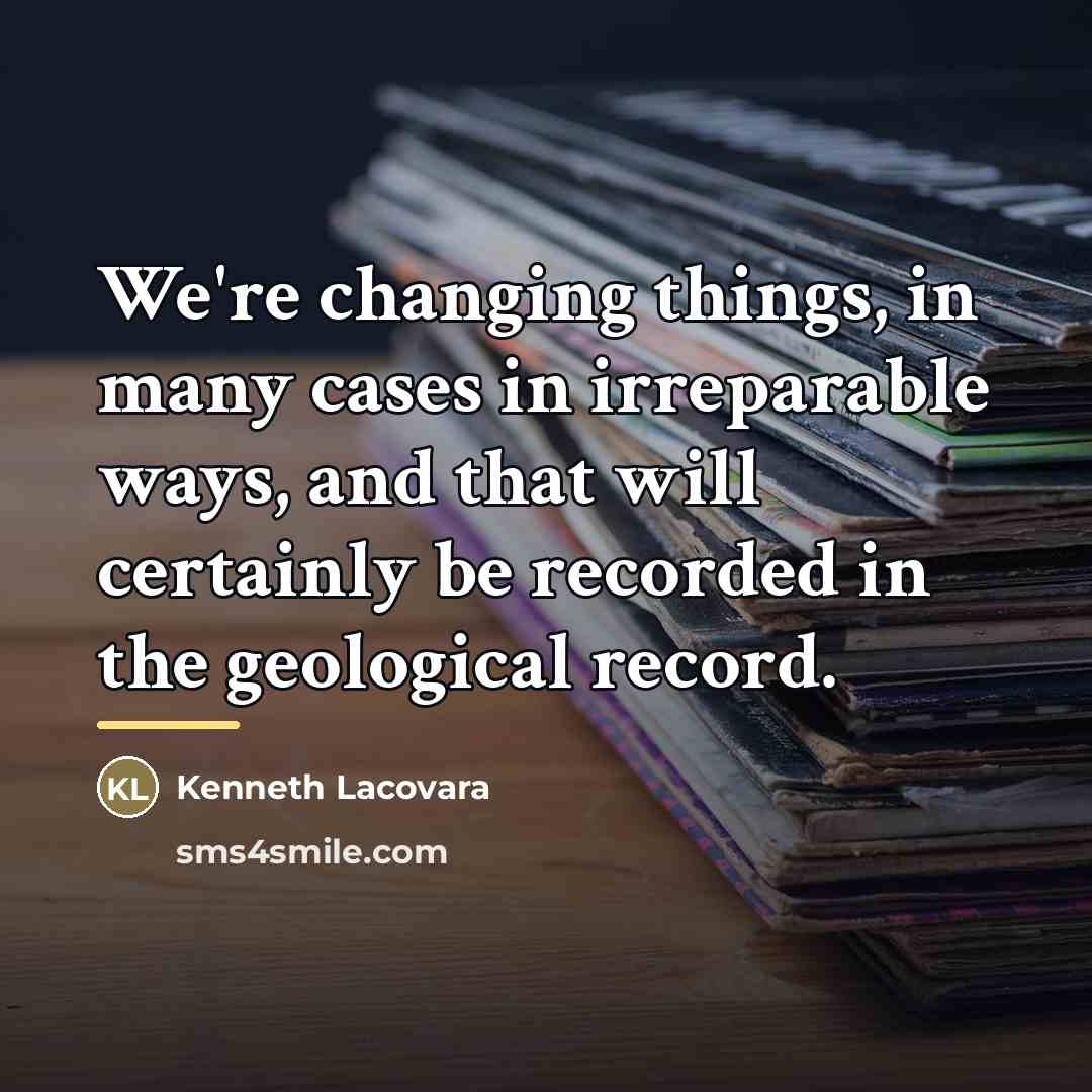 “We're changing things, in many cases in irreparable ways, and…” quote by Kenneth Lacovara