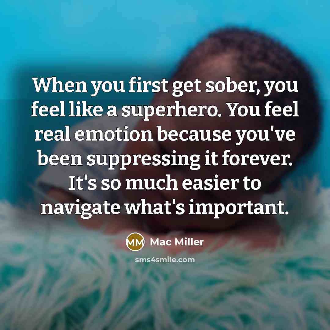 “When you first get sober, you feel like a superhero. You feel real emotion because you've been suppressing it forever. It's so much easier to navigate what's important.” quote by Mac Miller
