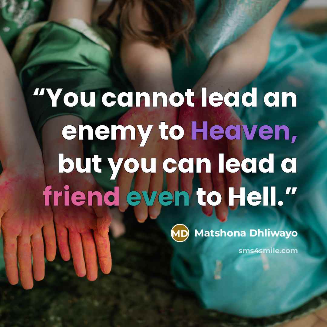 “You cannot lead an enemy to Heaven, but you can lead a friend even to Hell.” quote by Matshona Dhliwayo