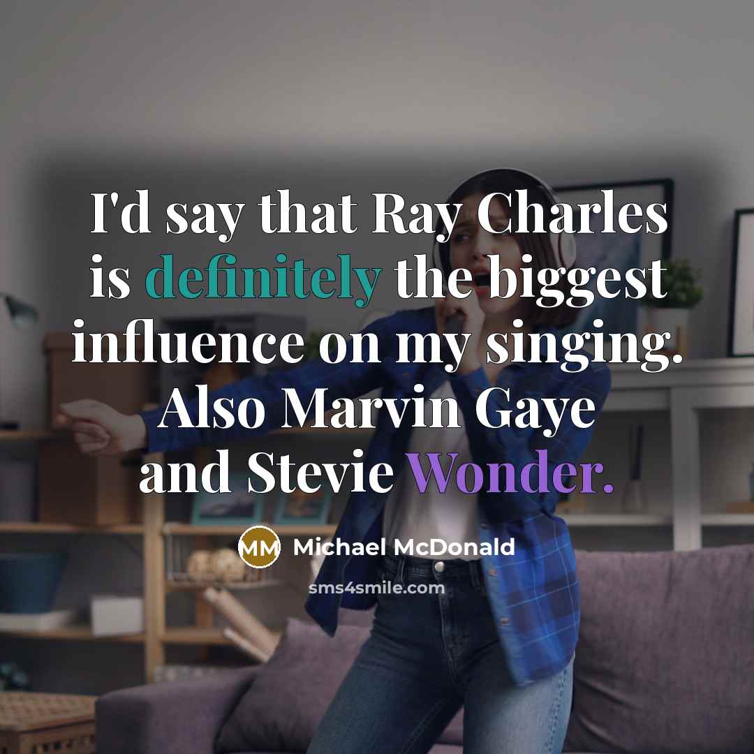 “I'd say that Ray Charles is definitely the biggest influence on my singing. Also Marvin Gaye and Stevie Wonder.” quote by Michael McDonald