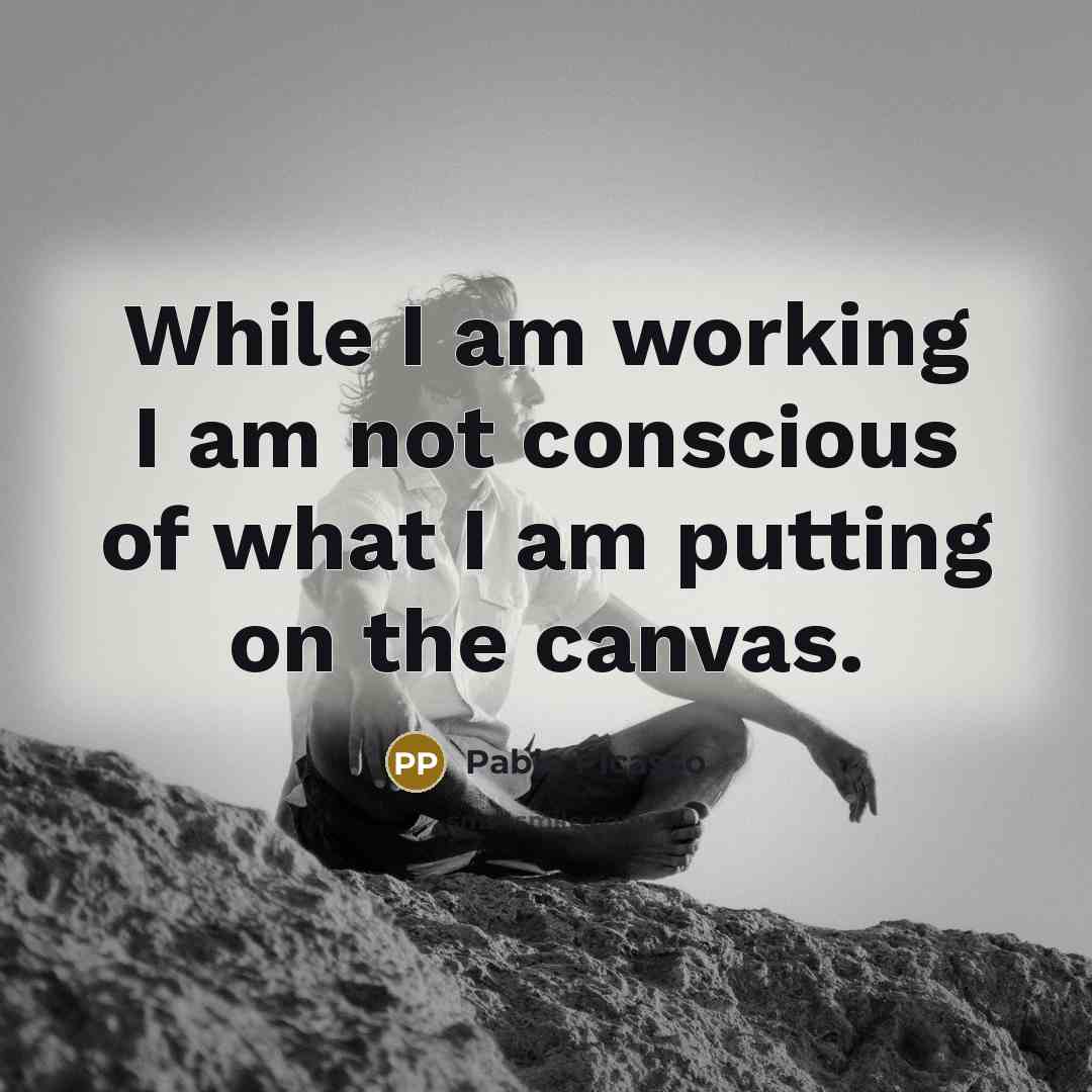 “While I am working I am not conscious of what…” quote by Pablo Picasso