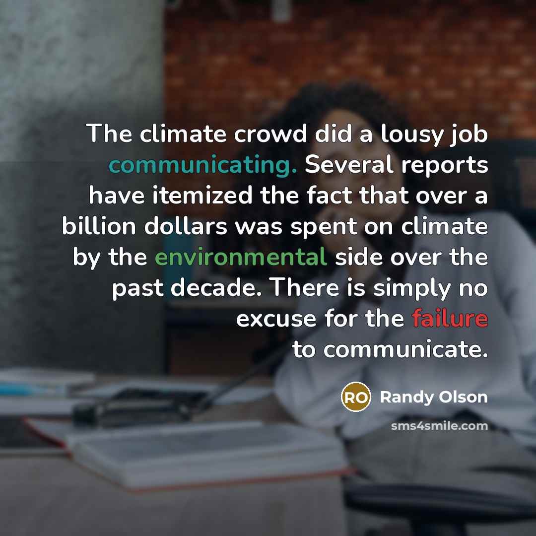“The climate crowd did a lousy job communicating. Several reports have itemized the fact that over a billion dollars was spent on climate by the environmental side over the past decade. There is simply no excuse for the failure to communicate.” quote by Randy Olson