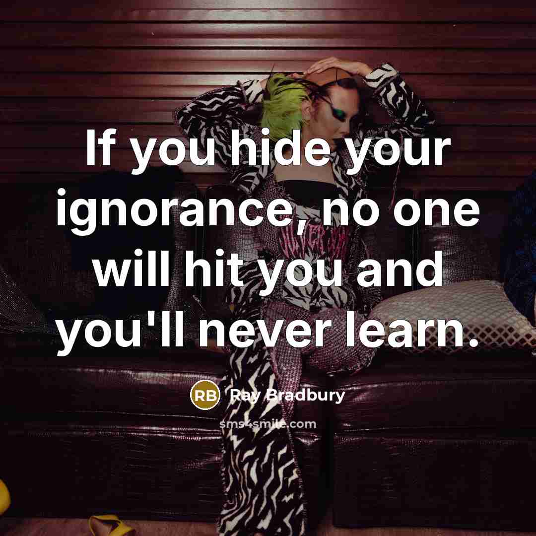 “If you hide your ignorance, no one will hit you and you'll never learn.” quote by Ray Bradbury