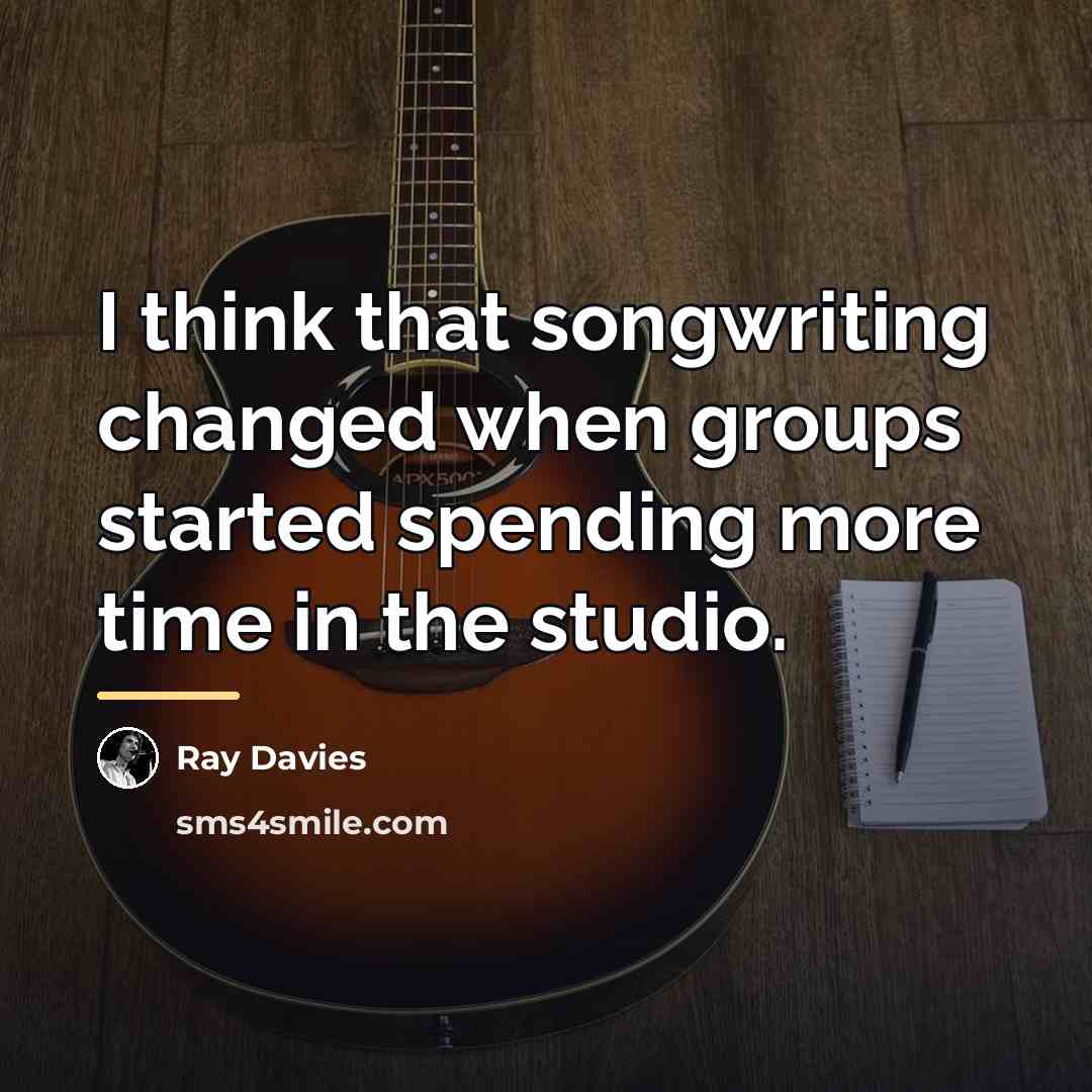 “I think that songwriting changed when groups started spending more…” quote by Ray Davies