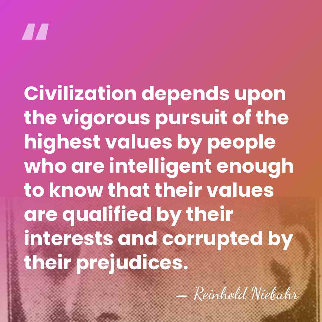 Civilization depends upon the vigorous pursuit of the highest values by people&hellip; - Reinhold Niebuhr