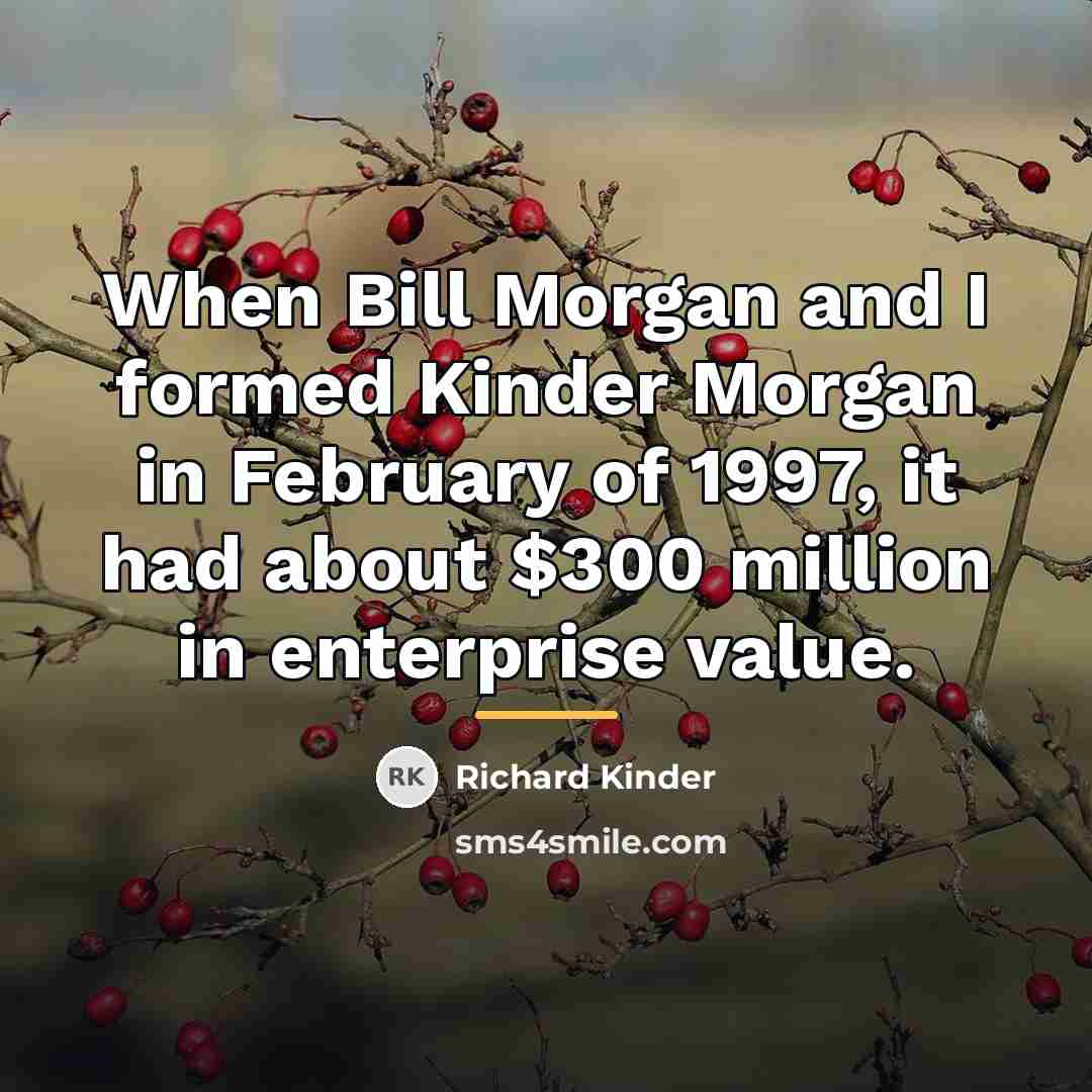 “When Bill Morgan and I formed Kinder Morgan in February…” quote by Richard Kinder