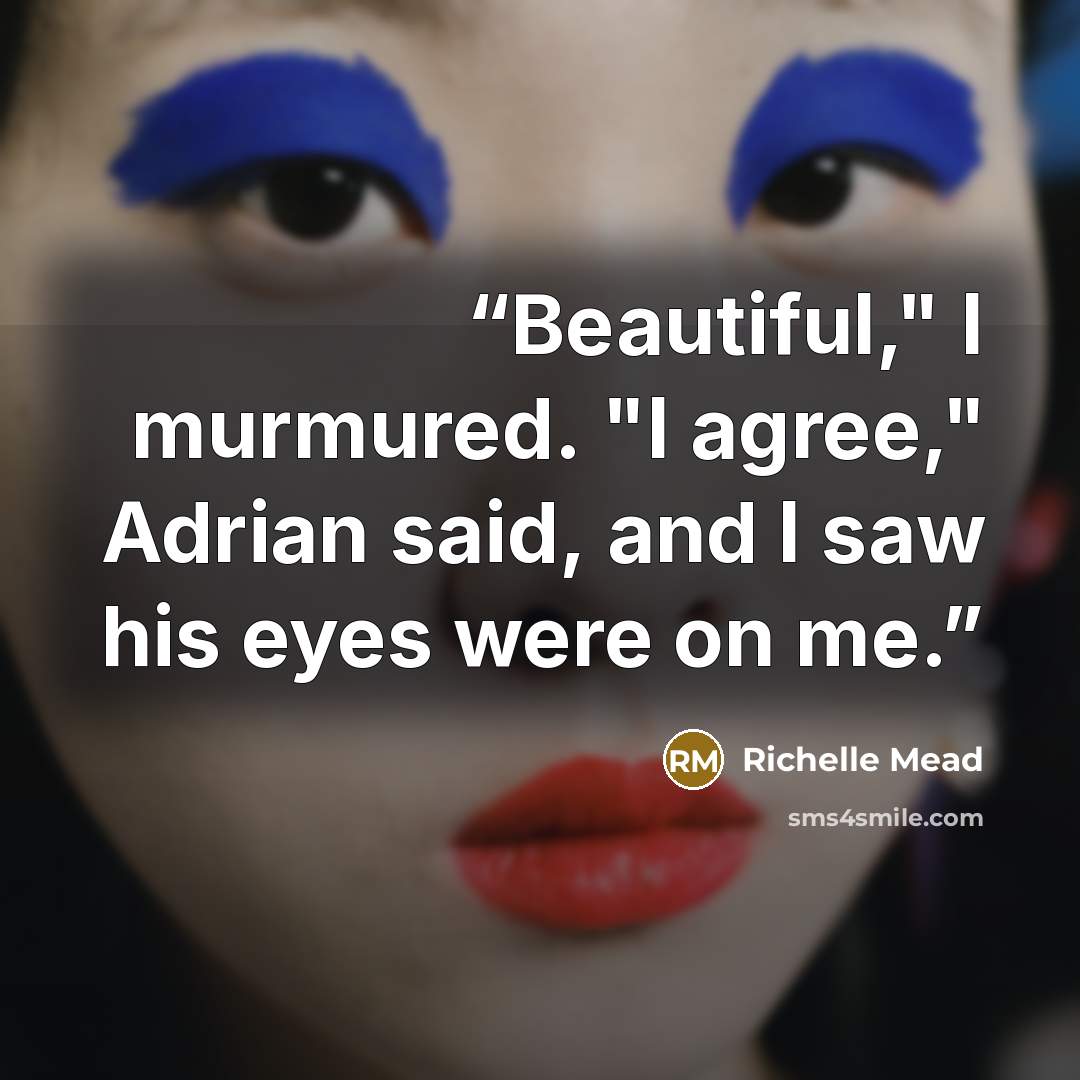 “Beautiful," I murmured. "I agree," Adrian said, and I saw his eyes were on me.” quote by Richelle Mead