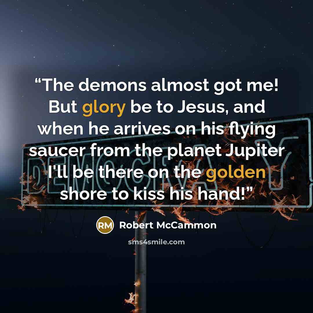 “The demons almost got me! But glory be to Jesus, and when he arrives on his flying saucer from the planet Jupiter I'll be there on the golden shore to kiss his hand!” quote by Robert McCammon