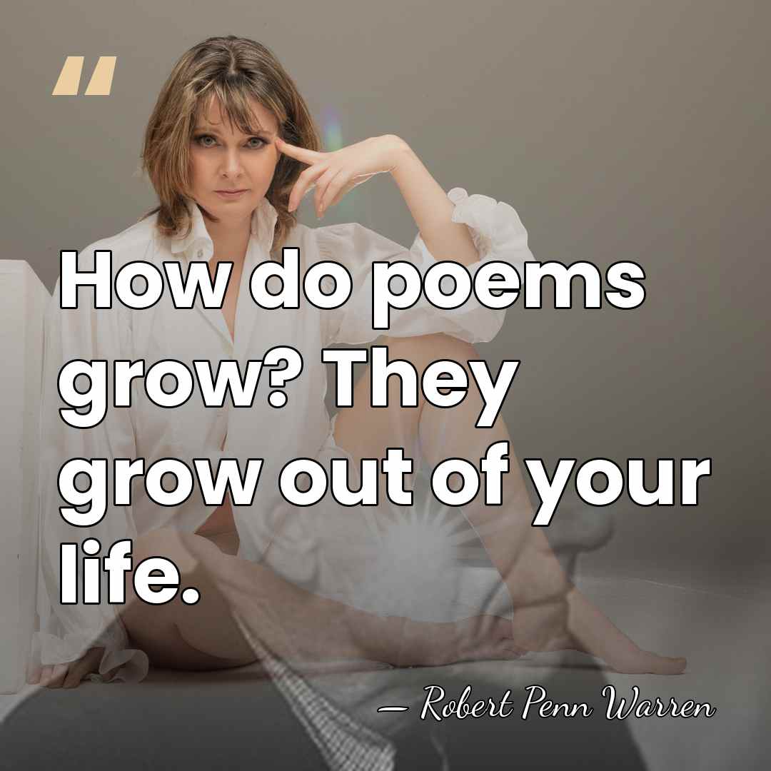 How do poems grow? They grow out of your life. - Robert Penn Warren