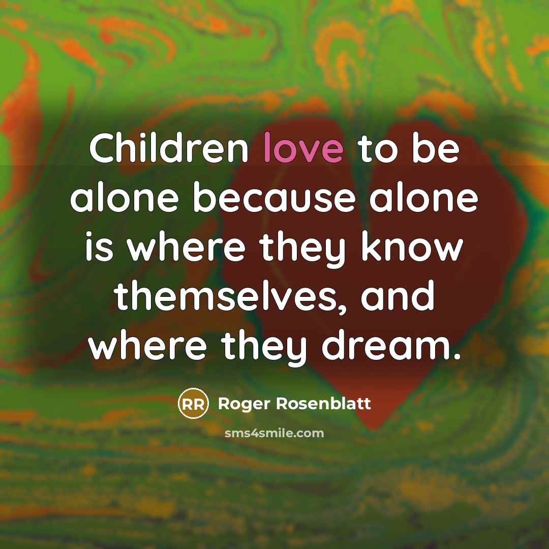 “Children love to be alone because alone is where they…” quote by Roger Rosenblatt