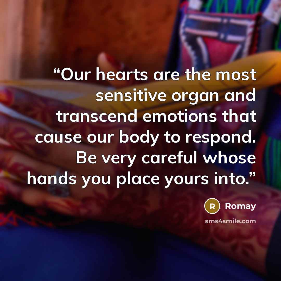 “Our hearts are the most sensitive organ and transcend emotions that cause our body to respond. Be very careful whose hands you place yours into.” quote by Romay